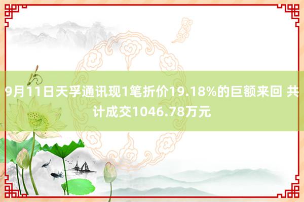 9月11日天孚通讯现1笔折价19.18%的巨额来回 共计成交1046.78万元