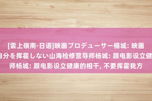 [雲上嶺南·日语]映画プロデューサー楊城: 映画と健全な関係を築き、自分を挥霍しない山海检修营导师杨城: 跟电影设立健康的相干, 不要挥霍我方