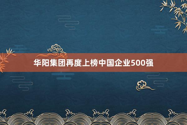 华阳集团再度上榜中国企业500强