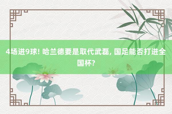 4场进9球! 哈兰德要是取代武磊, 国足能否打进全国杯?