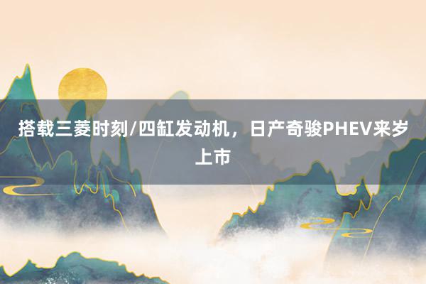 搭载三菱时刻/四缸发动机，日产奇骏PHEV来岁上市