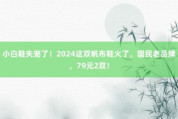 小白鞋失宠了！2024这双帆布鞋火了，国民老品牌，79元2双！