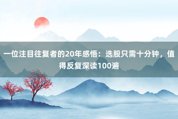 一位注目往复者的20年感悟：选股只需十分钟，值得反复深读100遍