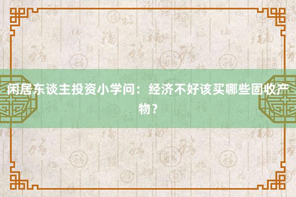 闲居东谈主投资小学问：经济不好该买哪些固收产物？