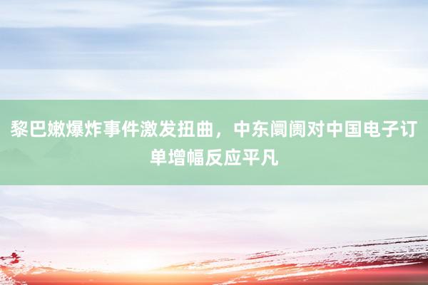 黎巴嫩爆炸事件激发扭曲，中东阛阓对中国电子订单增幅反应平凡