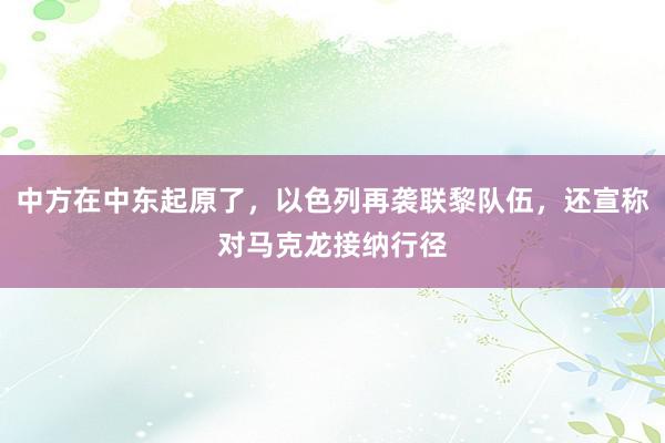 中方在中东起原了，以色列再袭联黎队伍，还宣称对马克龙接纳行径