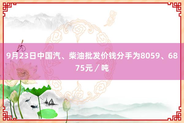 9月23日中国汽、柴油批发价钱分手为8059、6875元／吨