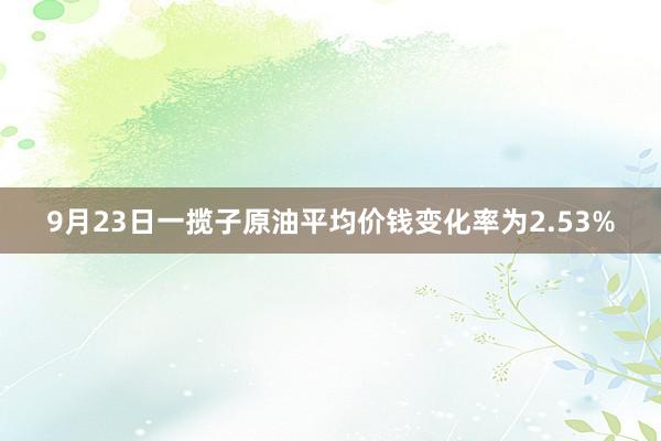 9月23日一揽子原油平均价钱变化率为2.53%