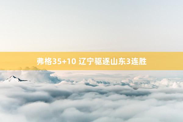 弗格35+10 辽宁驱逐山东3连胜