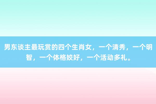 男东谈主最玩赏的四个生肖女，一个清秀，一个明智，一个体格姣好，一个活动多礼。