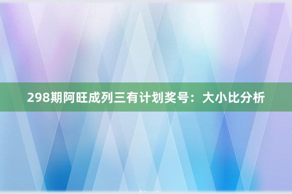 298期阿旺成列三有计划奖号：大小比分析