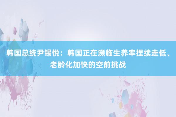 韩国总统尹锡悦：韩国正在濒临生养率捏续走低、老龄化加快的空前挑战