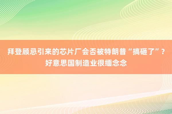 拜登顾忌引来的芯片厂会否被特朗普“搞砸了”？好意思国制造业很缅念念