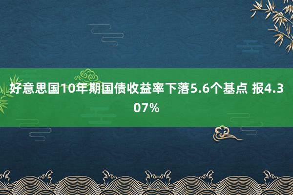 好意思国10年期国债收益率下落5.6个基点 报4.307%