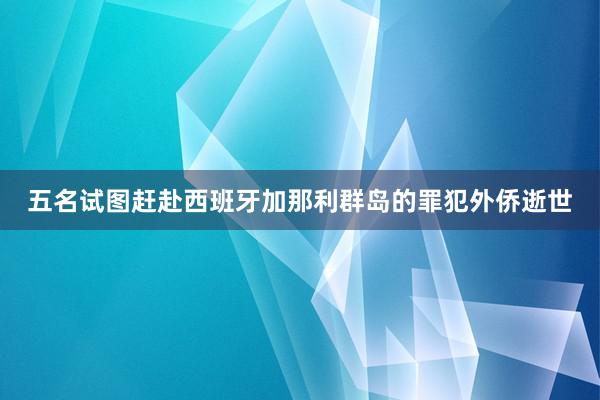 五名试图赶赴西班牙加那利群岛的罪犯外侨逝世