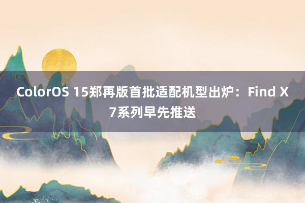 ColorOS 15郑再版首批适配机型出炉：Find X7系列早先推送