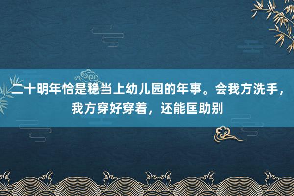 二十明年恰是稳当上幼儿园的年事。会我方洗手，我方穿好穿着，还能匡助别