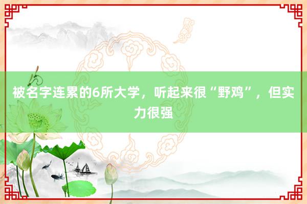 被名字连累的6所大学，听起来很“野鸡”，但实力很强