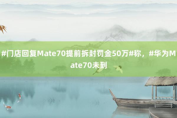 #门店回复Mate70提前拆封罚金50万#称，#华为Mate70未到