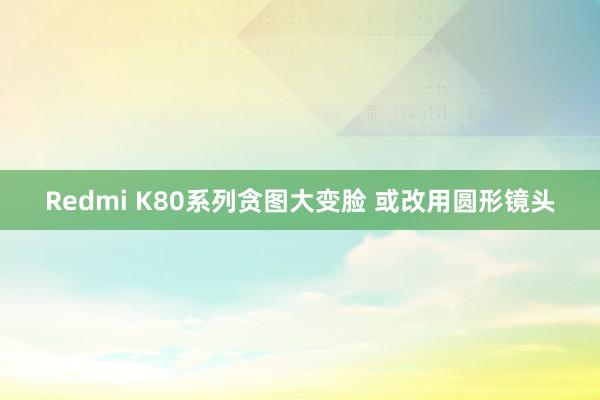 Redmi K80系列贪图大变脸 或改用圆形镜头