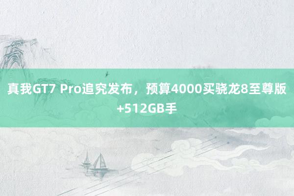 真我GT7 Pro追究发布，预算4000买骁龙8至尊版+512GB手