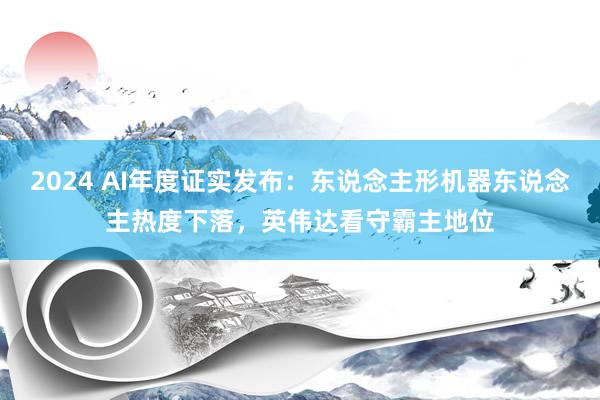 2024 AI年度证实发布：东说念主形机器东说念主热度下落，英伟达看守霸主地位